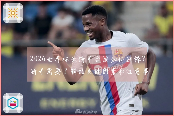 2026世界杯竞猜平台该如何选择？新手需要了解的关键因素和注意事项