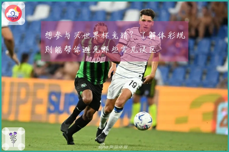 想参与买世界杯竞猜？了解体彩规则能帮你避免哪些常见误区