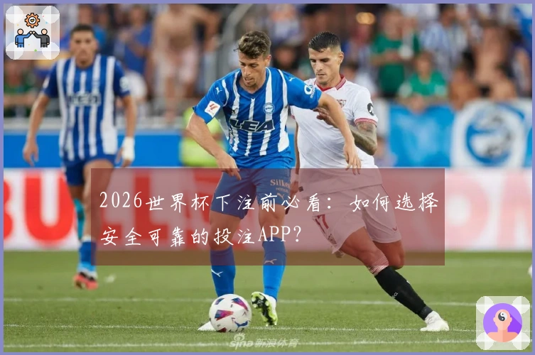 2026世界杯下注前必看：如何选择安全可靠的投注APP？