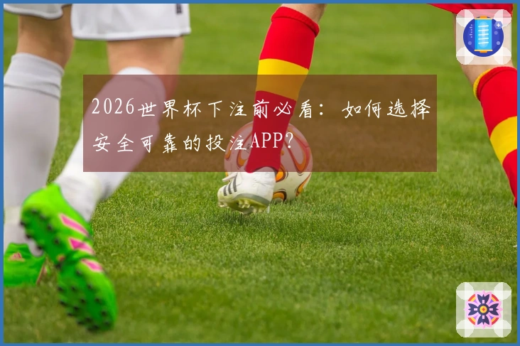 2026世界杯下注前必看：如何选择安全可靠的投注APP？