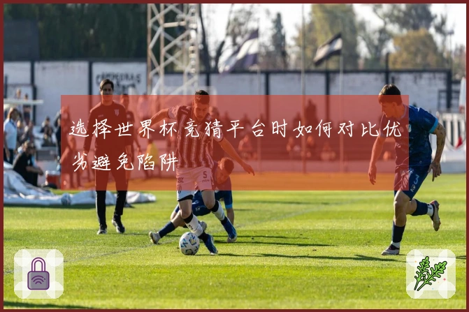选择世界杯竞猜平台时如何对比优劣避免陷阱