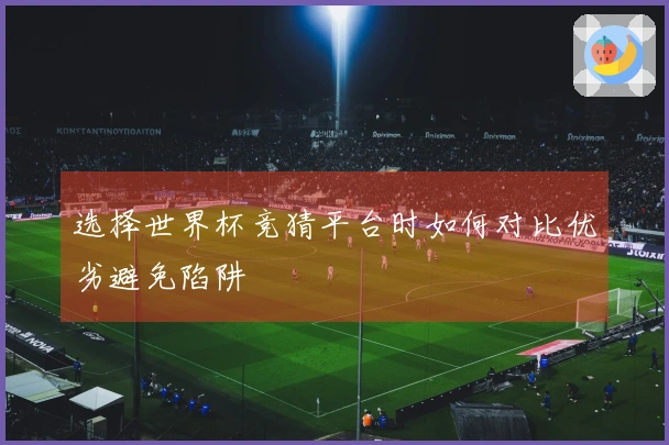 选择世界杯竞猜平台时如何对比优劣避免陷阱