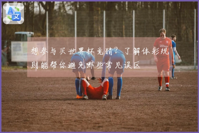 想参与买世界杯竞猜？了解体彩规则能帮你避免哪些常见误区