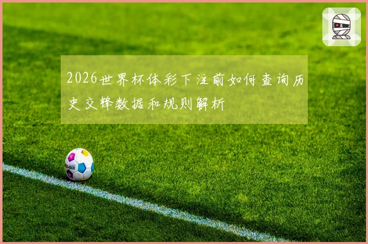 2026世界杯体彩下注前如何查询历史交锋数据和规则解析