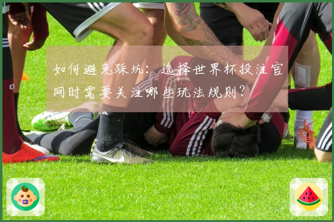 如何避免踩坑：选择世界杯投注官网时需要关注哪些玩法规则？